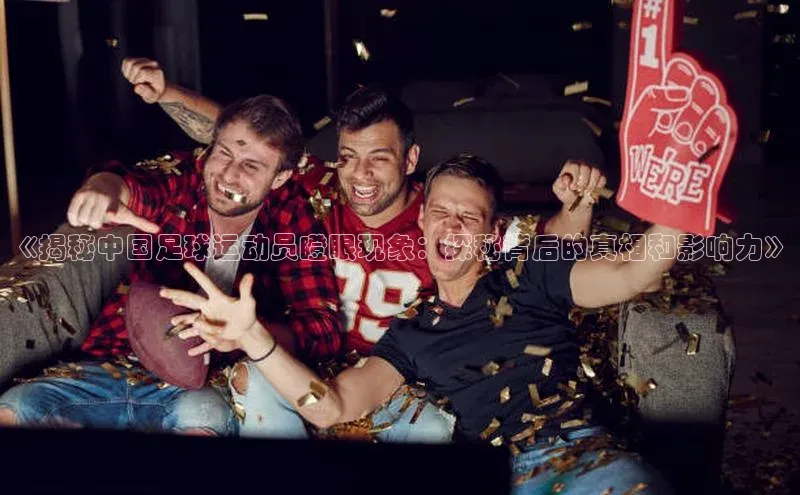 新宝gg官网登录歌力思《揭秘中国足球运动员瞪眼现象：探秘背后的真相和影响力》