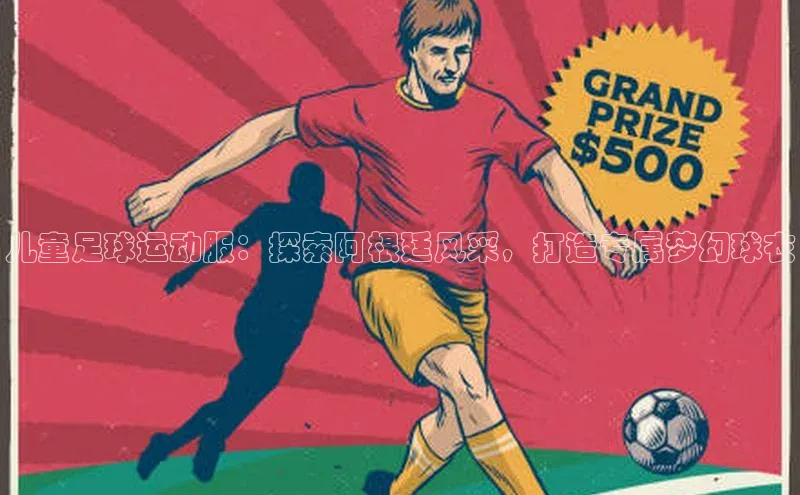 新宝gg官网登录梯哥哥科技儿童足球运动服：探索阿根廷风采，打造专属梦幻球衣