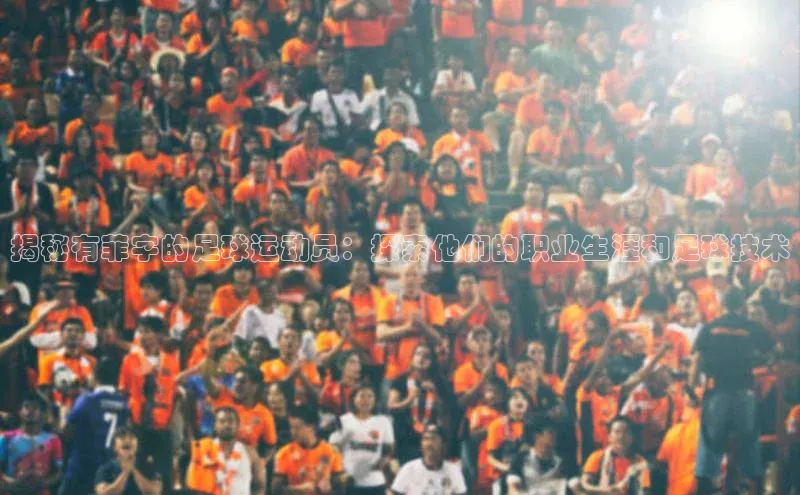 新宝gg官网登录地址同程揭秘有菲字的足球运动员：探索他们的职业生涯和足球技术