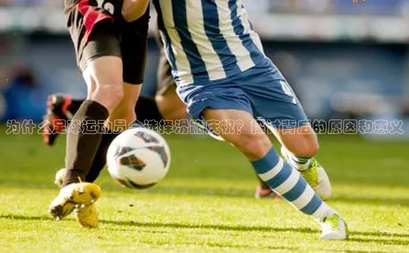 新宝网站登录入口百度搜索资源平台为什么足球运动员会选择滑跪庆祝？探讨背后的原因和意义