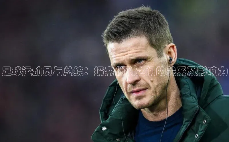 新宝gg创造奇迹登录入口网址百度手机卫士足球运动员与总统：探索他们之间的关系及影响力