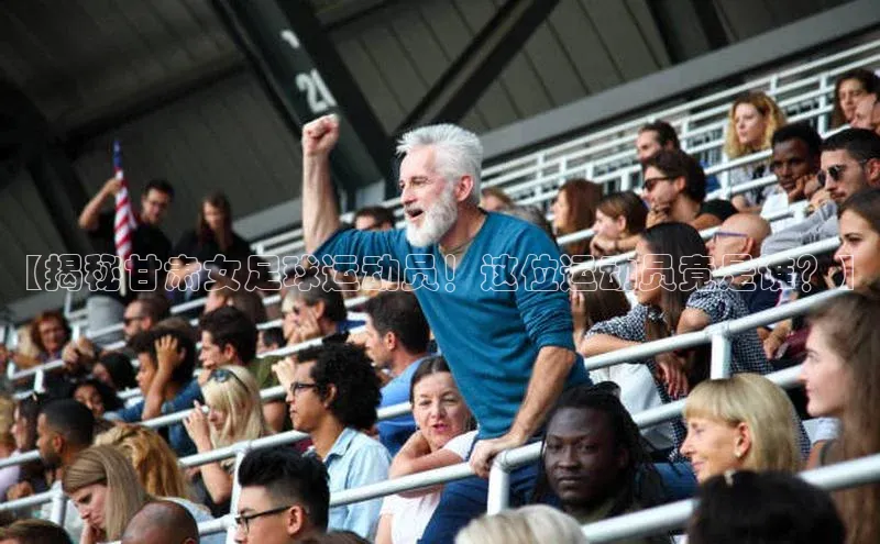 新宝gg挪威主权基金【揭秘甘肃女足球运动员！这位运动员竟是谁？】