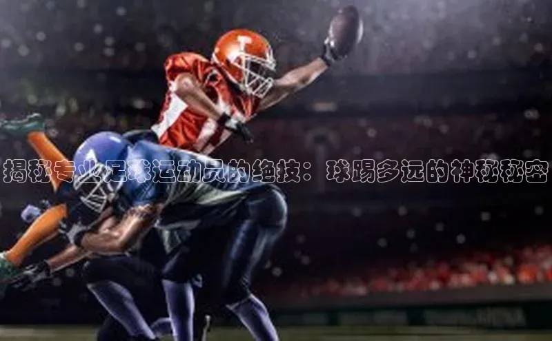 新宝gg—创造奇迹登录百度 H5揭秘专业足球运动员的绝技：球踢多远的神秘秘密