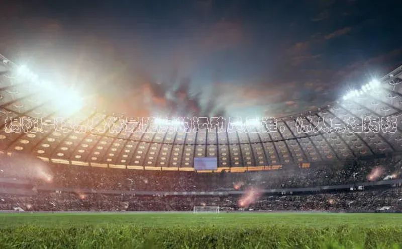 新宝gg创造奇迹登录入口网址慧博云通揭秘足球界身体最脆弱的运动员是谁，惊人真相揭秘