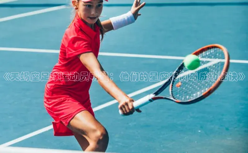 新宝gg在线注册哇咔哇咔文化《天蝎座足球运动员明星：他们的星座特质与成功秘诀》