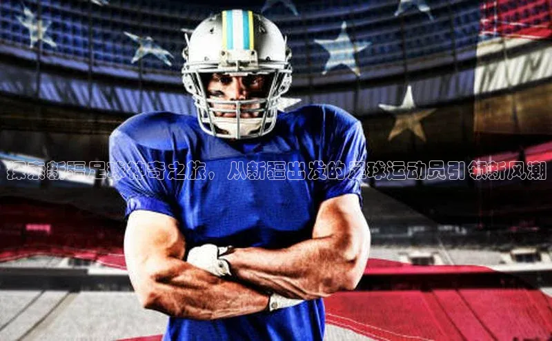 新宝gg平台注册汉得信息探索新疆足球神奇之旅，从新疆出发的足球运动员引领新风潮