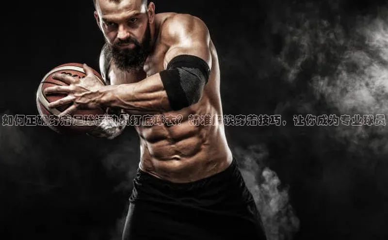 新宝gg注册登录入口百度技术学院如何正确穿着足球运动员打底球衣？精准解读穿着技巧，让你成为专业球员