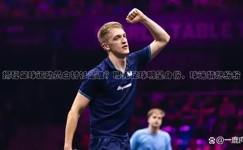 新宝gg娱乐 百度网盘揭秘足球运动员白衬衫是谁？曝光足球明星身份，球迷猜想纷纷