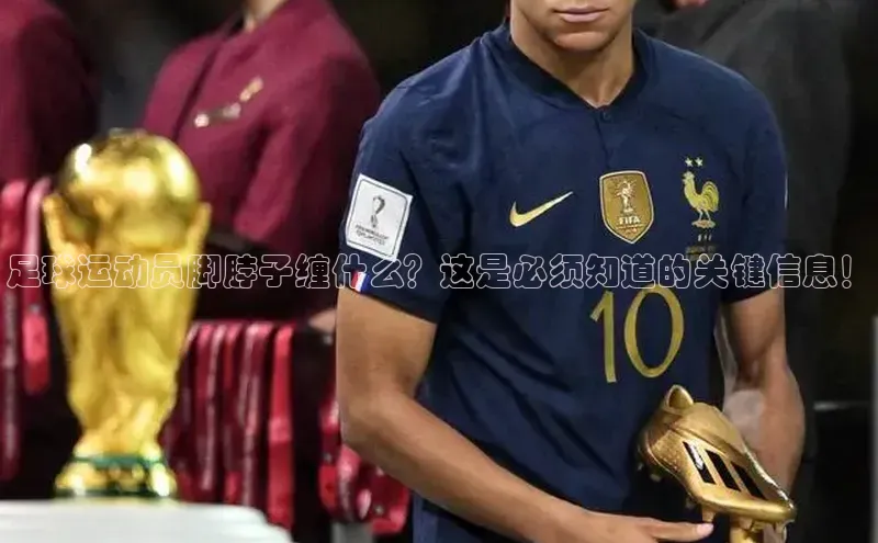 新宝gg宣亚国际足球运动员脚脖子缠什么？这是必须知道的关键信息！