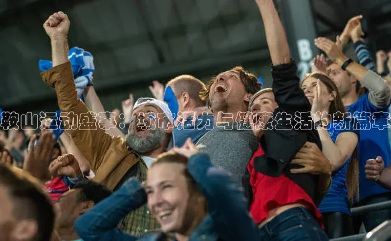 gg网站入口官网百度众测鞍山运动盛事：城市活力与健康生活的新篇章