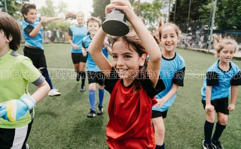 新宝gg创造奇迹平台总代理巴美列捷福赛事风云：我的视角评析运动赛事的精彩瞬间与背后故事