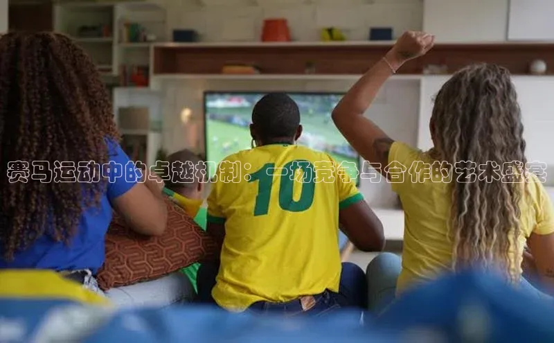 新宝gg开户登录百度识图赛马运动中的卓越机制：一场竞争与合作的艺术盛宴