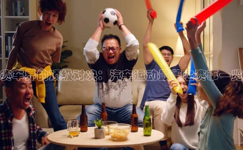 gg网站入口官网中海达赛车界的顶级对决：汽车运动最著名赛事一览