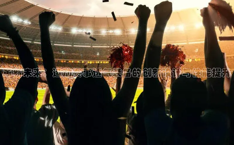 新宝gg创造奇迹平台总代理普信公司革新未来：运动赛事透气装备的创新设计与性能提升