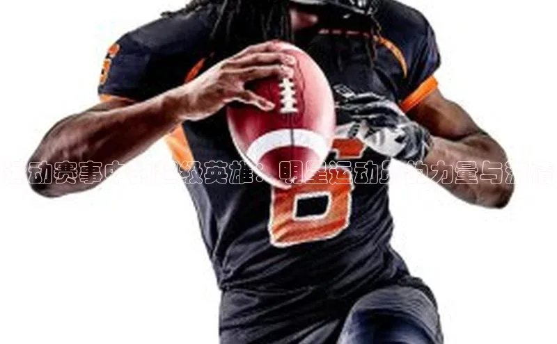 新宝GG手机版百度安全社区运动赛事中的超级英雄：明星运动员的力量与激情