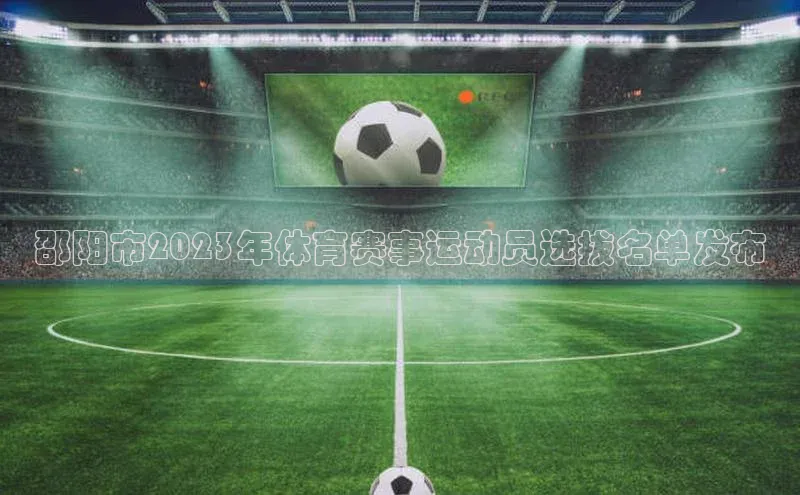 新宝gg注册登录入口彩讯股份邵阳市2023年体育赛事运动员选拔名单发布