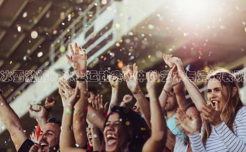 冰雪激情：冰上运动赛事中的艺术与竞技表现