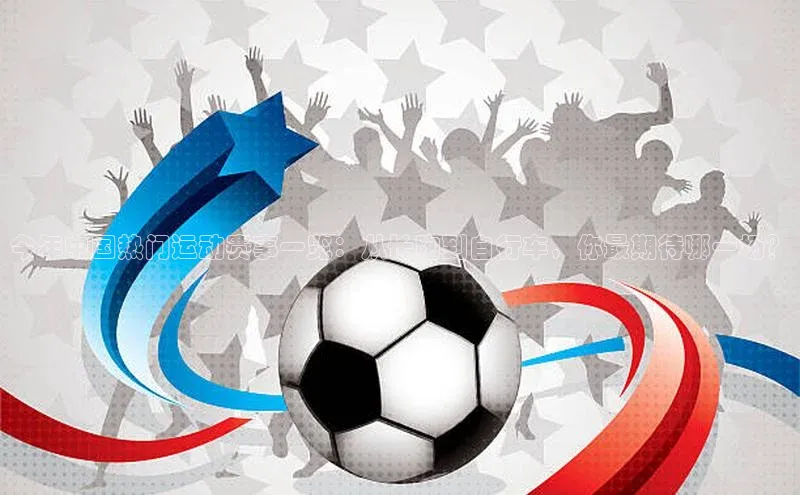 今年中国热门运动赛事一览：从长跑到自行车，你最期待哪一场？