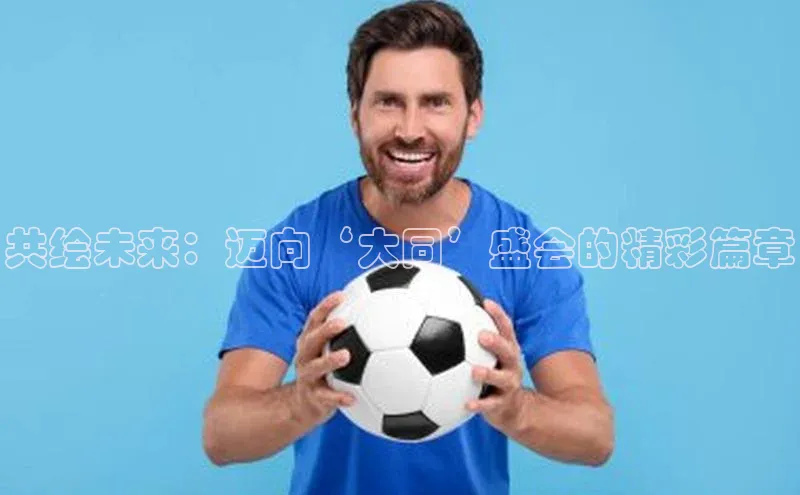 共绘未来：迈向‘大同’盛会的精彩篇章