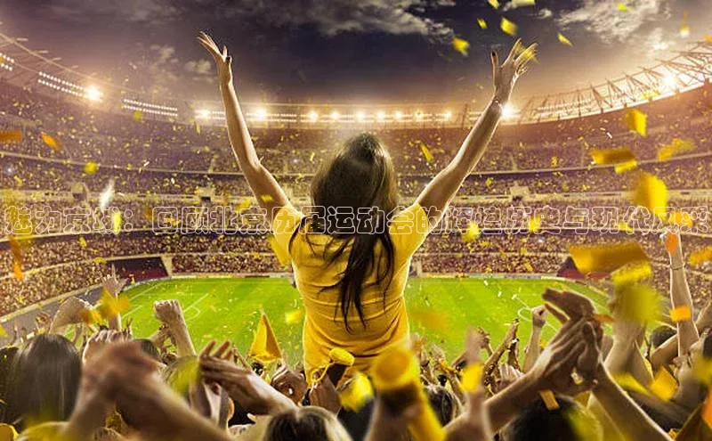 魅力京城：回顾北京历届运动会的辉煌历史与现代风采