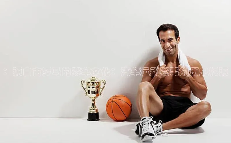 ：源自古罗马的赛车文化：汽车运动赛事的历史根源