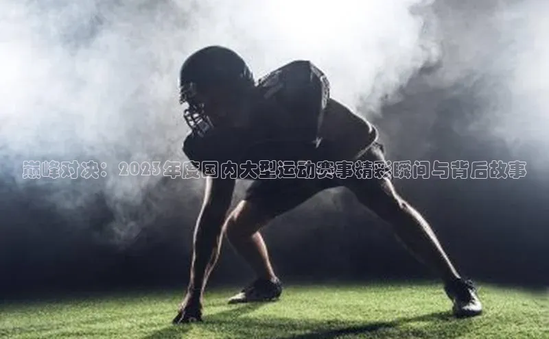 巅峰对决：2023年度国内大型运动赛事精彩瞬间与背后故事