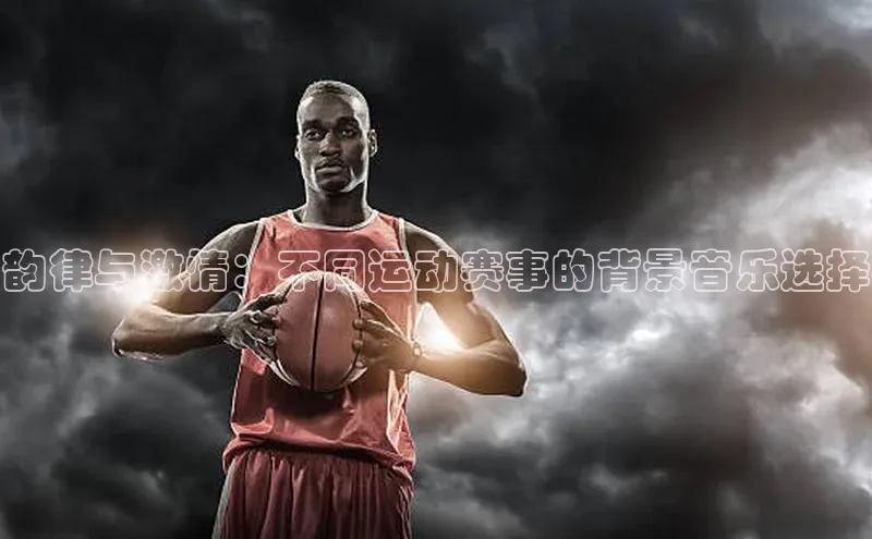 韵律与激情：不同运动赛事的背景音乐选择