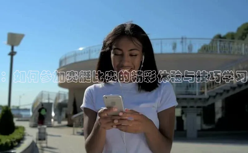 ：如何参加赛艇比赛的精彩体验与技巧学习