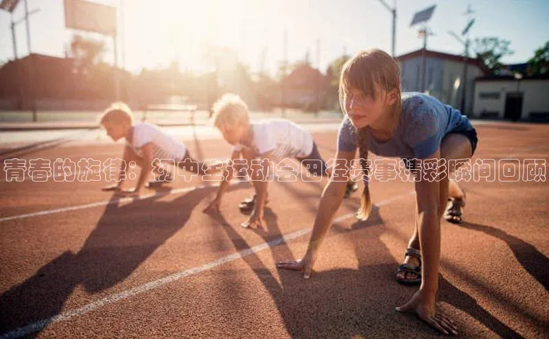 青春的旋律：初中生运动会田径赛事精彩瞬间回顾