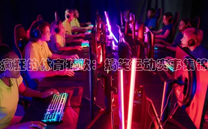 疯狂的体育狂欢：搞笑运动赛事集锦