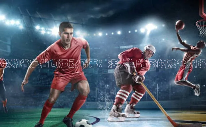 贵州省定省向运动盛事：活力与传承的融合之路