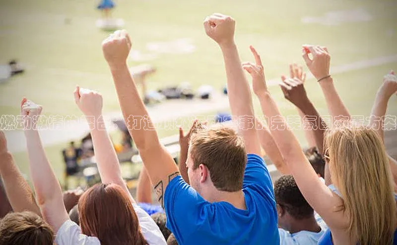 燃动激情的舞台：打造顶级运动赛事的完美氛围布置方案