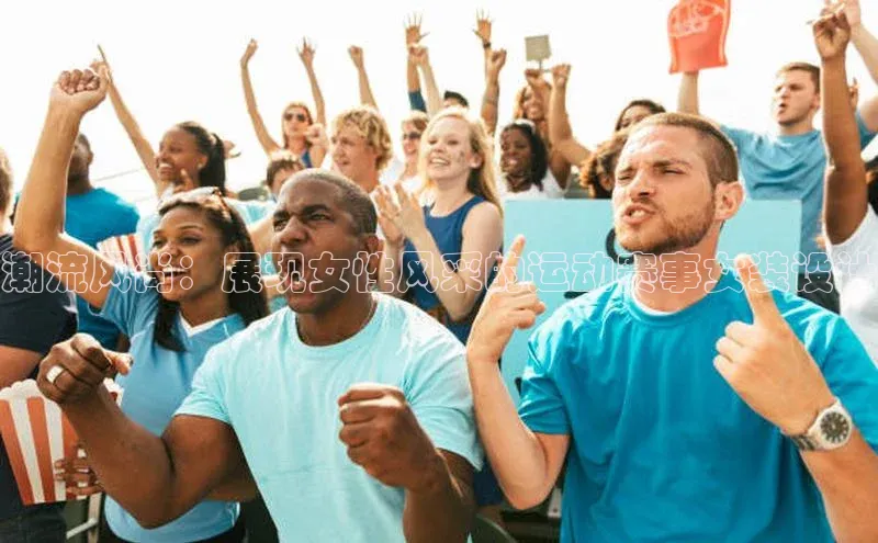 潮流风尚：展现女性风采的运动赛事女装设计