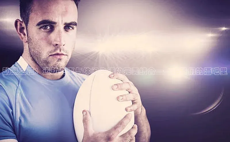 动感之夜：运动赛事与休闲生活的完美结合——在我们的酒吧里