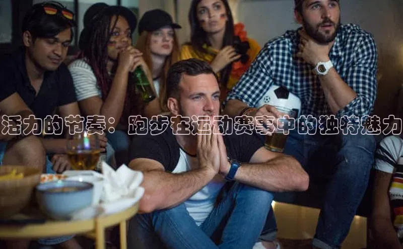 活力的节奏：跑步在运动赛事中的独特魅力