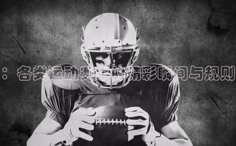 ：各类运动赛事的精彩瞬间与规则