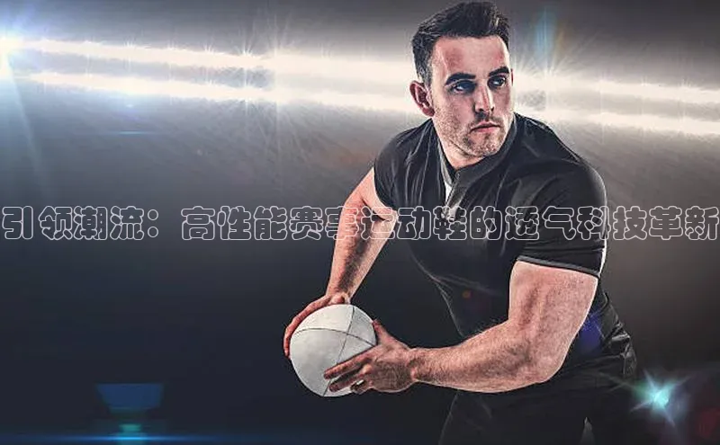 引领潮流：高性能赛事运动鞋的透气科技革新