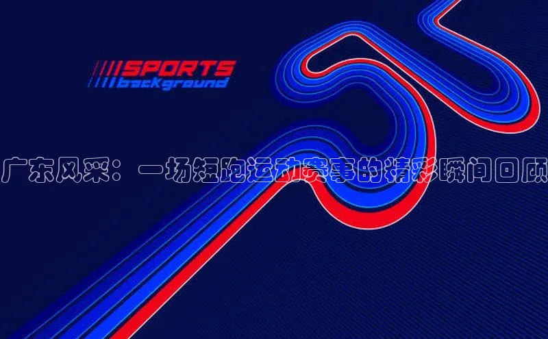 广东风采：一场短跑运动赛事的精彩瞬间回顾