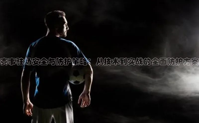赛事驻场安全与防护策略：从技术到实战的全面防护方案