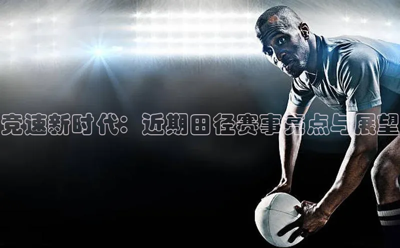 竞速新时代：近期田径赛事亮点与展望