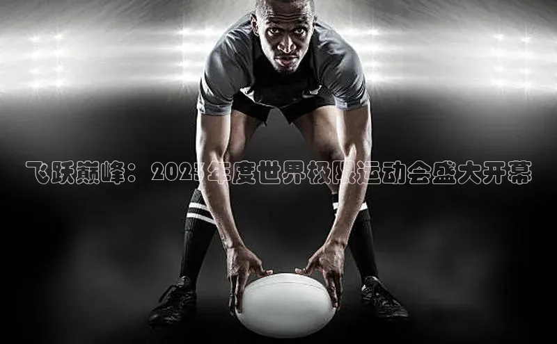 飞跃巅峰：2023年度世界极限运动会盛大开幕