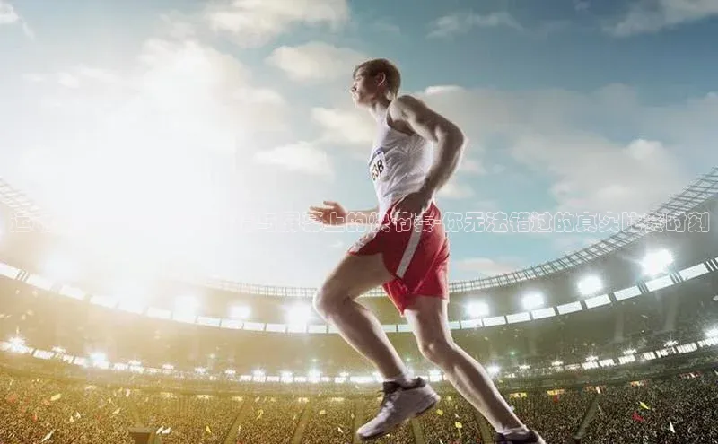 运动赛事直播：现场激情与屏幕上的快节奏-你无法错过的真实比赛时刻