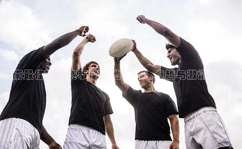 云南最佳运动赛事承办地推荐：卓越与激情的舞台