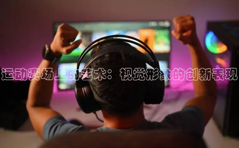 运动赛场上的艺术：视觉形象的创新表现