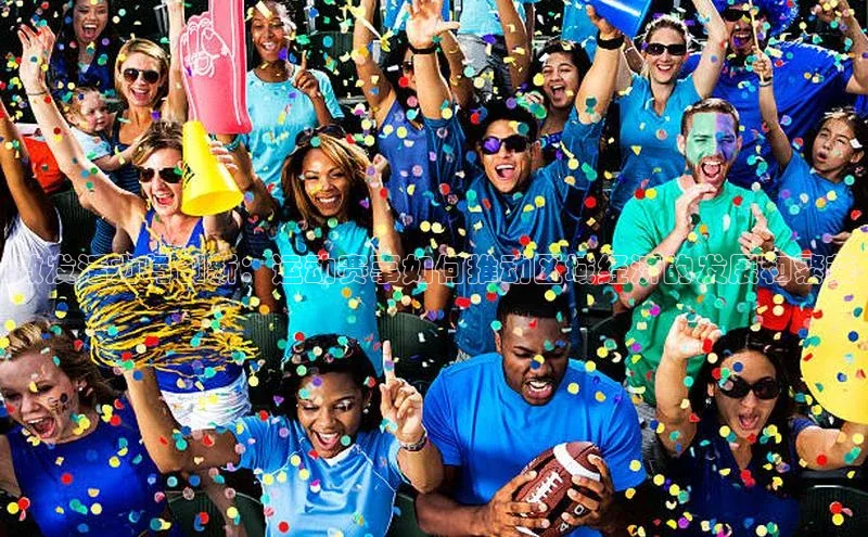 激发活力与创新：运动赛事如何推动区域经济的发展和繁荣