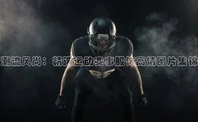 潮流风尚：精选运动赛事服饰高清图片集锦