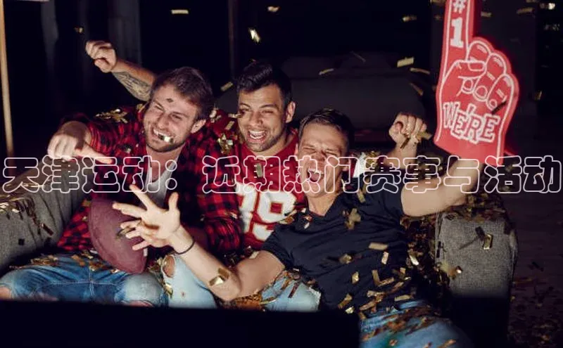 天津运动：近期热门赛事与活动