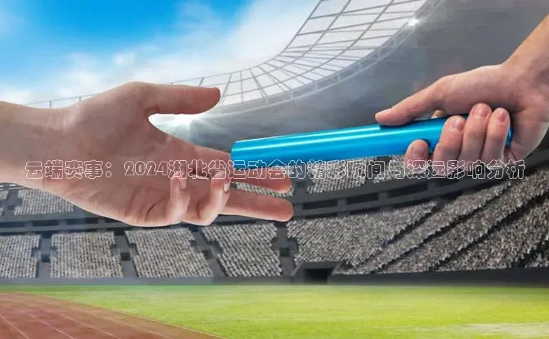 云端赛事：2024湖北省运动会的精彩瞬间与深远影响分析