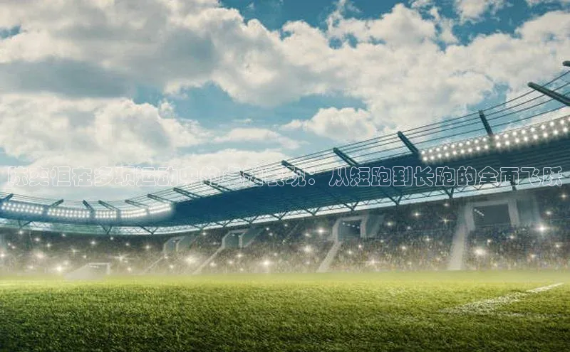 陈奕恒在多项运动中的卓越表现：从短跑到长跑的全面飞跃