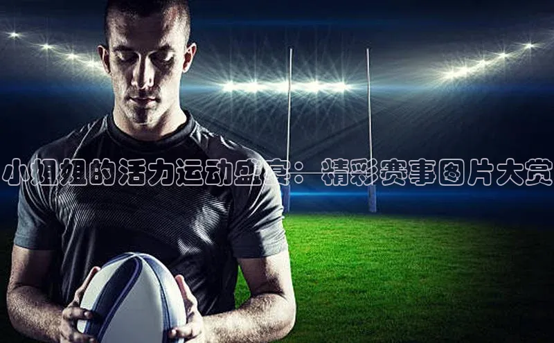 小姐姐的活力运动盛宴：精彩赛事图片大赏